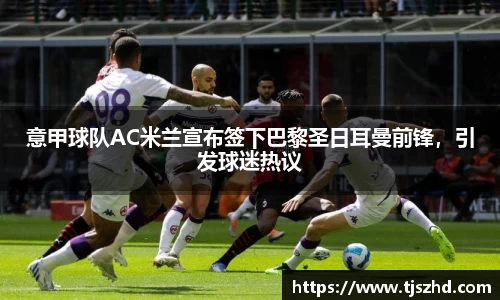 意甲球队AC米兰宣布签下巴黎圣日耳曼前锋，引发球迷热议