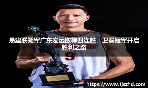 易建联领军广东宏远取得四连胜，卫冕冠军开启胜利之路