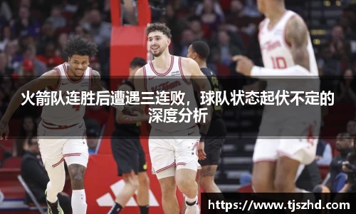 火箭队连胜后遭遇三连败，球队状态起伏不定的深度分析